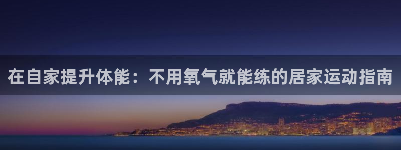 尊龙凯时下载官方正版：在自家提升体能：不用氧气就能练