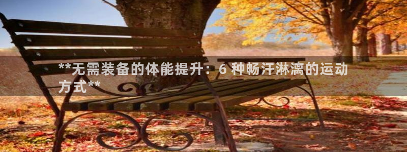 尊龙人生就是傅官网：**无需装备的体能提升：6 种畅