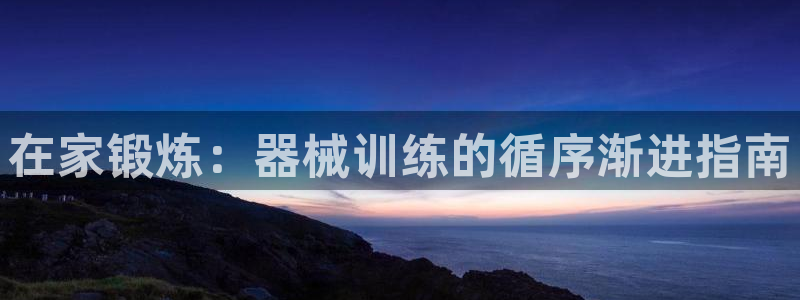 尊龙凯时发展历程：在家锻炼：器械训练的循序渐进指南