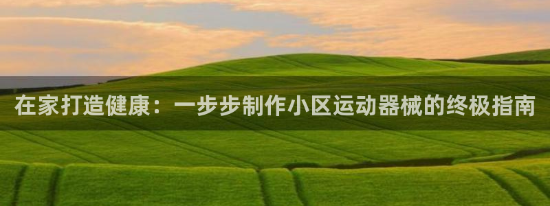 尊龙光学怎么样：在家打造健康：一步步制作小区运动器械