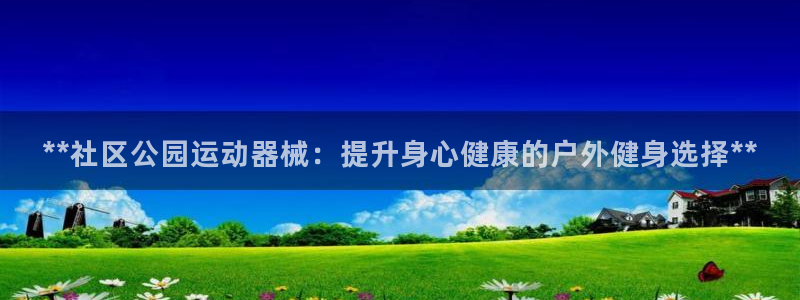 凯时官网手机版首页：**社区公园运动器械：提升身心健