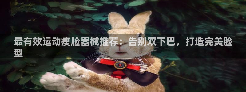 尊龙凯时电竞注册：最有效运动瘦脸器械推荐：告别双下巴