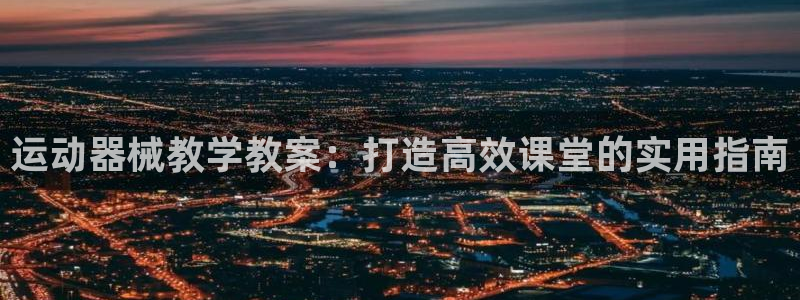 z6尊龙官网平台下载：运动器械教学教案：打造高效课堂