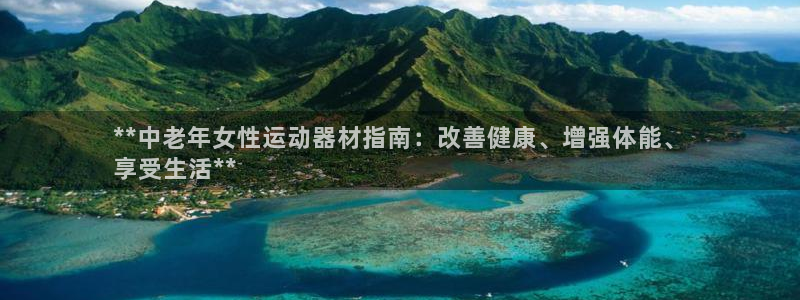 尊龙凯时美金能提取吗：**中老年女性运动器材指南：改
