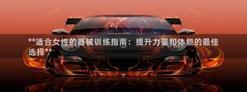 尊龙d88ag旗舰厅：**适合女性的器械训练指南：提