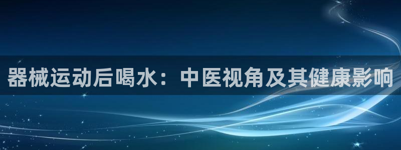 凯时ag旗舰厅登录：器械运动后喝水：中医视角及其健康