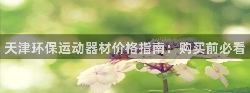 尊龙体育怎么样：天津环保运动器材价格指南：购买前必看