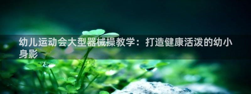 z6尊龙凯时旗舰厅首页：幼儿运动会大型器械操教学：打