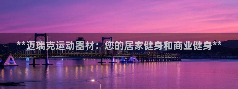 尊龙凯时官网正规吗：**迈瑞克运动器材：您的居家健身