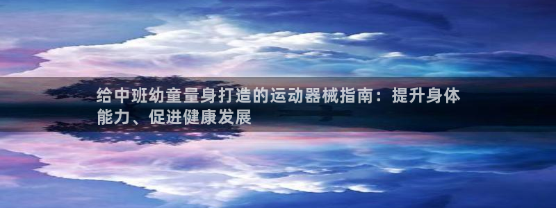 尊龙凯时 人生就是搏 平台：给中班幼童量身打造的运动