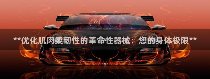 尊龙d88现金可来就送38：**优化肌肉柔韧性的革命