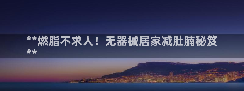 尊龙AG发财网：**燃脂不求人！无器械居家减肚腩秘笈
