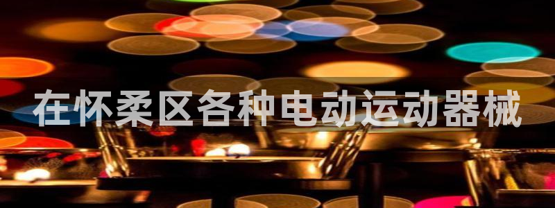 尊龙新版app首页：在怀柔区各种电动运动器械