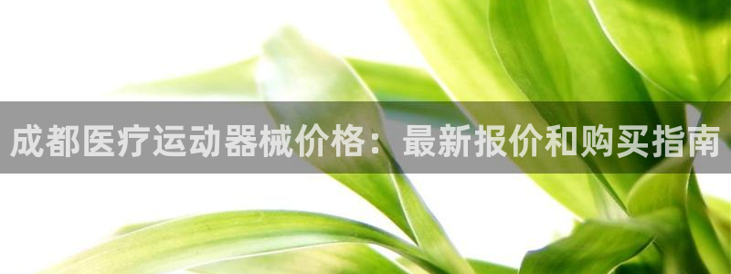 尊龙凯时是不是合法：成都医疗运动器械价格：最新报价和