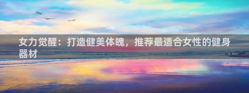 尊龙凯时产品系列：女力觉醒：打造健美体魄，推荐最适合