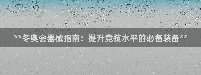 尊龙人生就是博旧版网址：**冬奥会器械指南：提升竞技