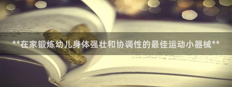 尊龙凯时处理未到账：**在家锻炼幼儿身体强壮和协调性