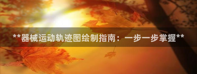 尊龙凯时官网正规吗：**器械运动轨迹图绘制指南：一步