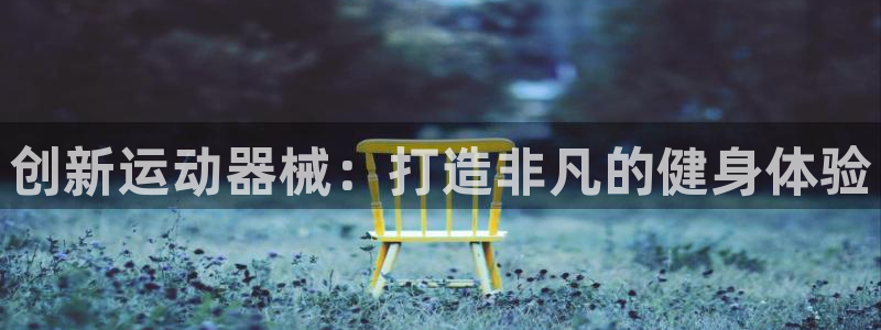 尊龙凯时app官方网站：创新运动器械：打造非凡的健身