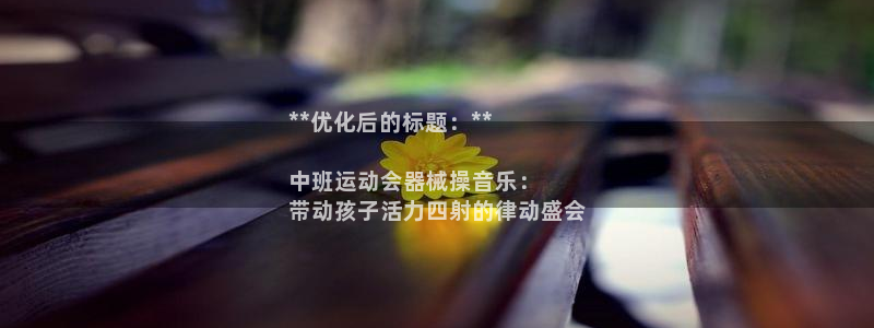 尊龙凯时：**优化后的标题：**

中班运动会器械操