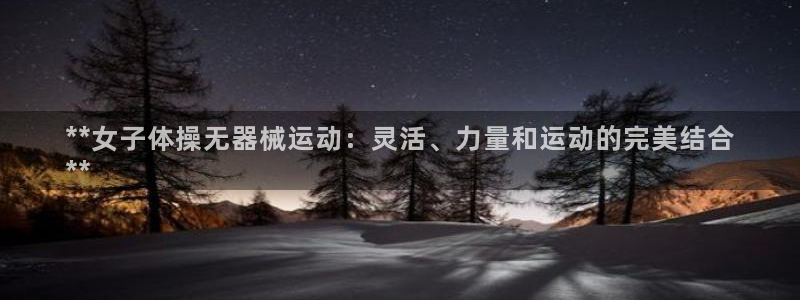 尊龙下载推荐网站：**女子体操无器械运动：灵活、力量