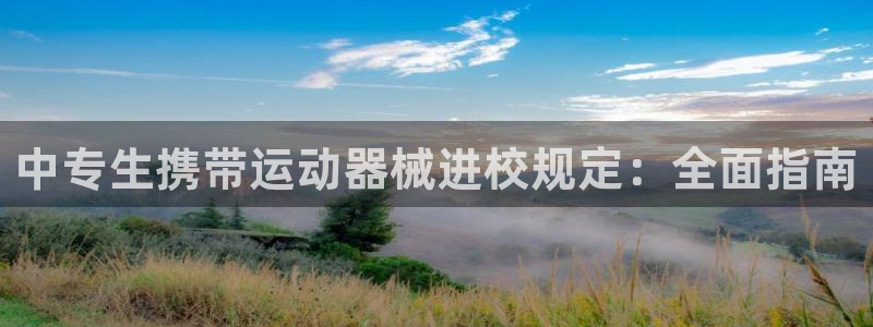 尊龙凯时代理：中专生携带运动器械进校规定：全面指南