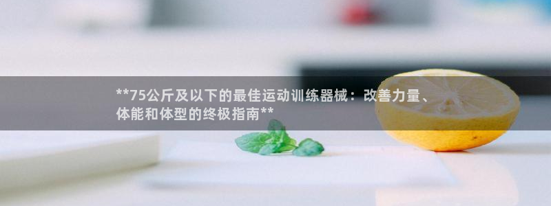 尊龙凯时投诉最狠的方法：**75公斤及以下的最佳运动