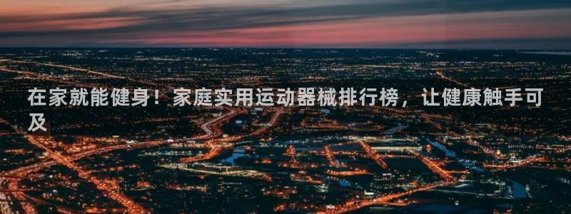 尊龙是什么软件：在家就能健身！家庭实用运动器械排行榜