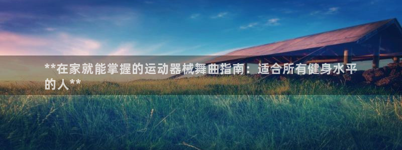 尊龙会ktv价格：**在家就能掌握的运动器械舞曲指南