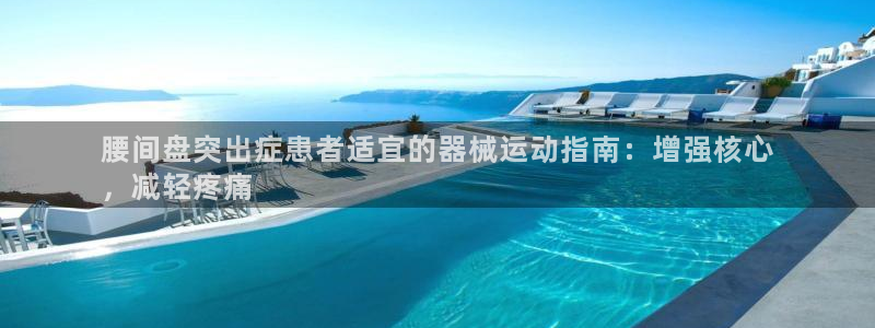尊龙凯时vip：腰间盘突出症患者适宜的器械运动指南：
