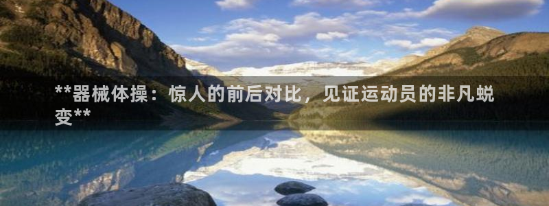 尊龙凯时几百万怎么下：**器械体操：惊人的前后对比，