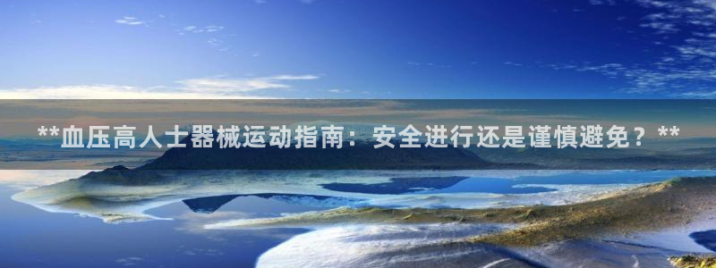 尊龙凯时正规吗：**血压高人士器械运动指南：安全进行