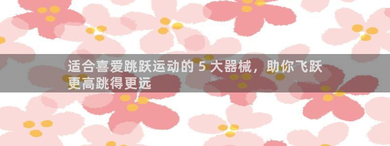 尊龙d88官网确来就送38：适合喜爱跳跃运动的 5 