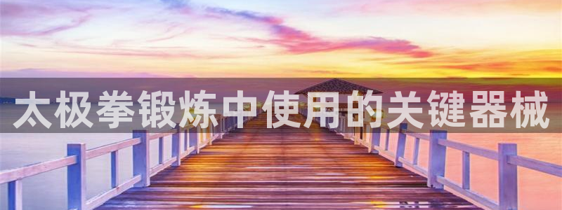 尊龙这个平台怎么样：太极拳锻炼中使用的关键器械