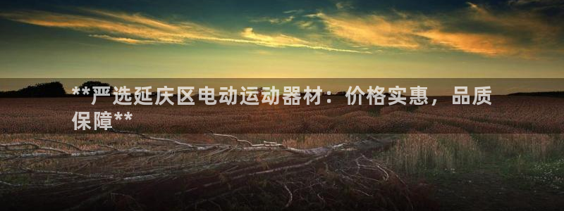 尊龙得过奥斯卡吗：**严选延庆区电动运动器材：价格实