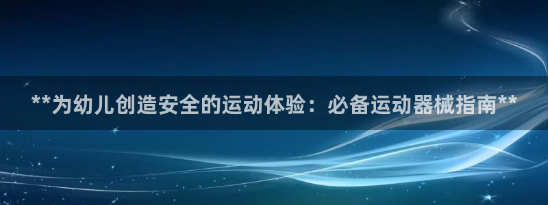 尊龙凯时人生就是搏首页：**为幼儿创造安全的运动体验