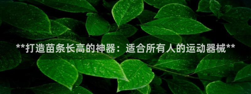 凯时ag旗舰厅：**打造苗条长高的神器：适合所有人的