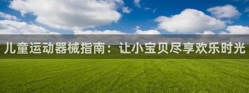 尊龙官网APP下载：儿童运动器械指南：让小宝贝尽享欢