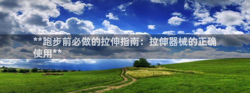 agz6尊龙凯时集团：**跑步前必做的拉伸指南：拉伸