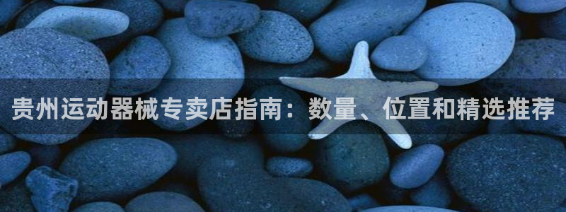 尊龙凯时取款有要求吗：贵州运动器械专卖店指南：数量、