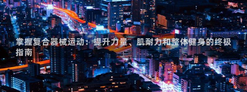 尊龙平台有谁玩过：掌握复合器械运动：提升力量、肌耐力