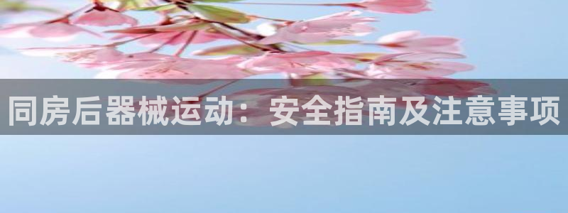 尊龙凯时美金能提取吗：同房后器械运动：安全指南及注意