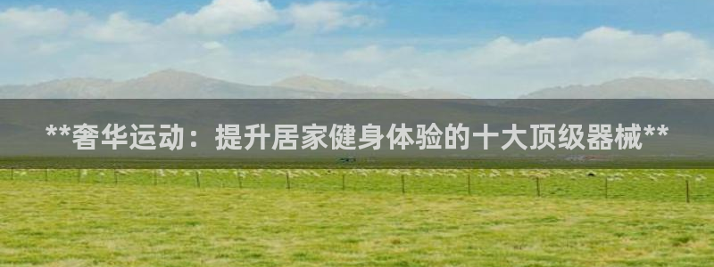 尊龙凯时老板是谁：**奢华运动：提升居家健身体验的十