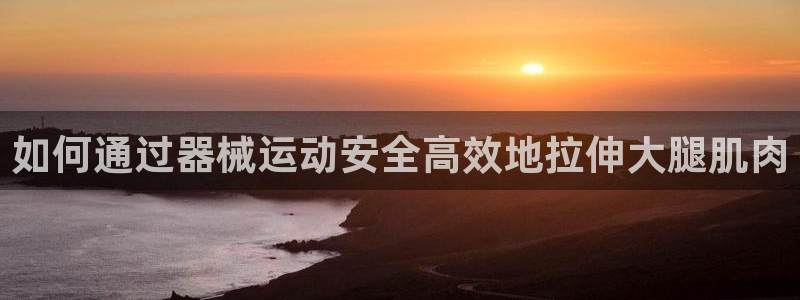 尊龙体育正规么：如何通过器械运动安全高效地拉伸大腿肌