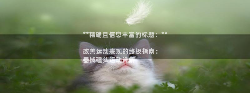 尊龙人生就是博AG旗舰厅：**精确且信息丰富的标题：