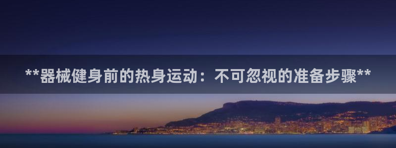 凯时官网手机版下载：**器械健身前的热身运动：不可忽