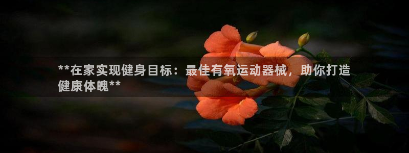 尊龙凯时-人生就是博中国官网首页：**在家实现健身目
