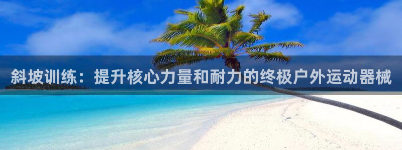 尊龙凯时官方网站下载：斜坡训练：提升核心力量和耐力的