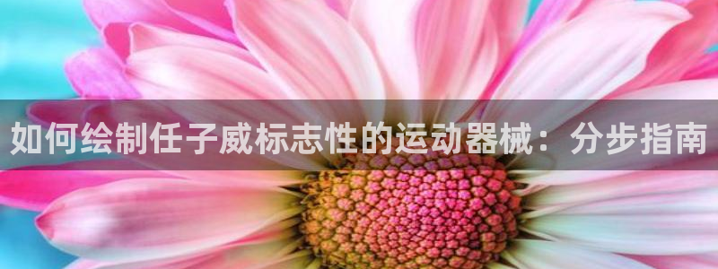 尊龙旗舰厅：如何绘制任子威标志性的运动器械：分步指南