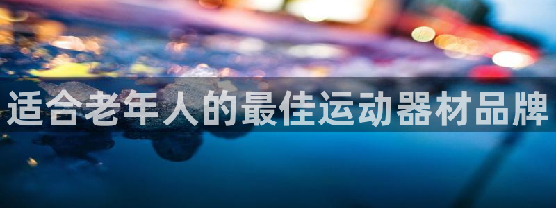 尊龙集团官网：适合老年人的最佳运动器材品牌